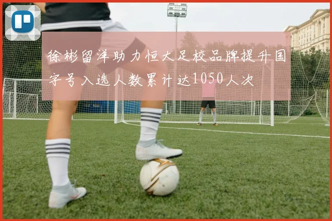 徐彬留洋助力恒大足校品牌提升国字号入选人数累计达1050人次