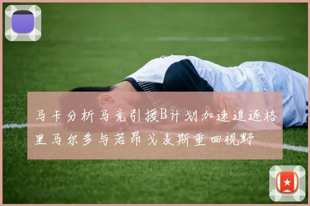 马卡分析马竞引援B计划加速追逐格里马尔多与若昂戈麦斯重回视野