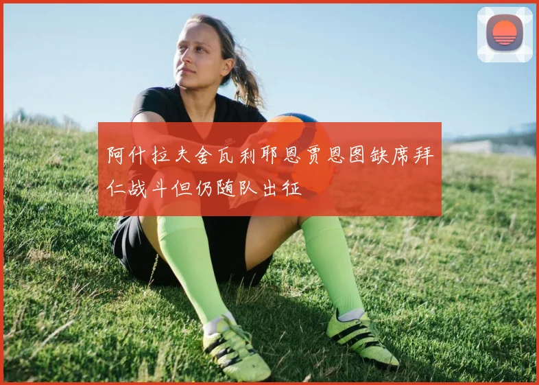 阿什拉夫舍瓦利耶恩贾恩图缺席拜仁战斗但仍随队出征