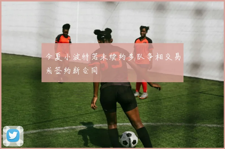 今夏小波特若未续约多队争相交易或签约新合同