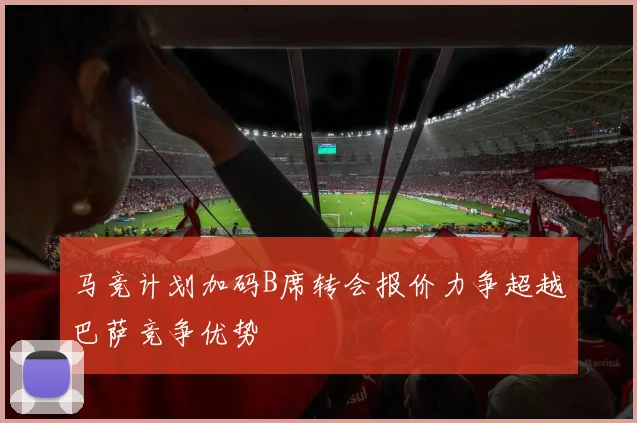 马竞计划加码B席转会报价力争超越巴萨竞争优势