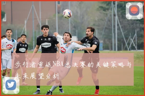 步行者重返NBA总决赛的关键策略与未来展望分析