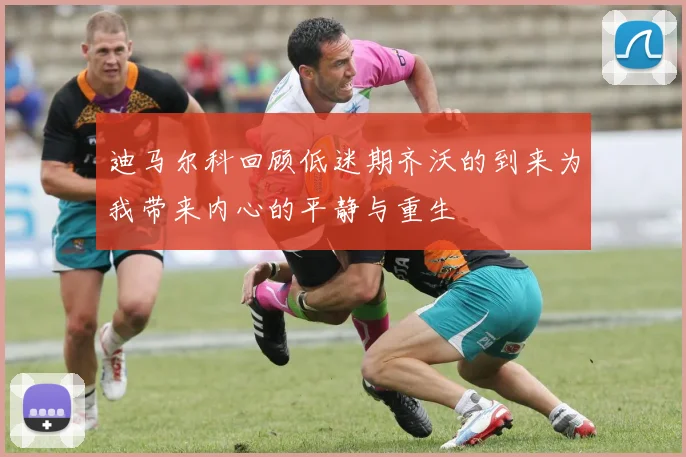 迪马尔科回顾低迷期齐沃的到来为我带来内心的平静与重生