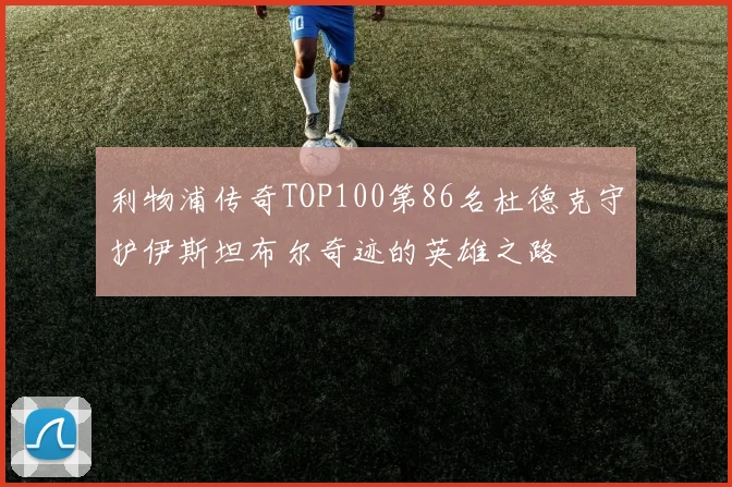 利物浦传奇TOP100第86名杜德克守护伊斯坦布尔奇迹的英雄之路