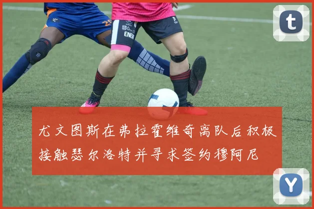 尤文图斯在弗拉霍维奇离队后积极接触瑟尔洛特并寻求签约穆阿尼