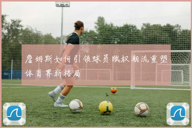 詹姆斯如何引领球员赋权潮流重塑体育界新格局