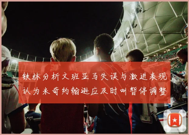 铁林分析文班亚马失误与激进表现认为米奇约翰逊应及时叫暂停调整战术