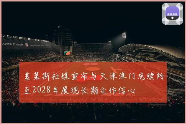 基莱斯社媒宣布与天津津门虎续约至2028年展现长期合作信心