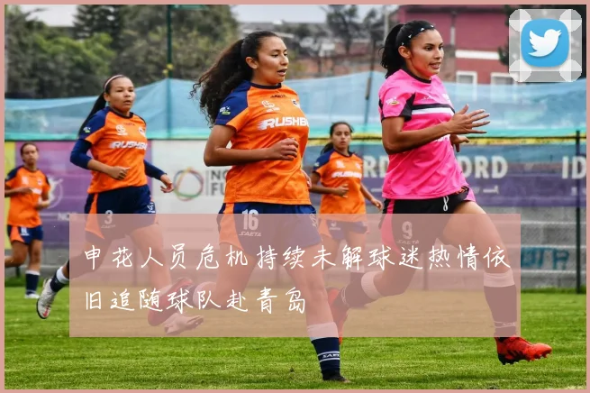 申花人员危机持续未解球迷热情依旧追随球队赴青岛