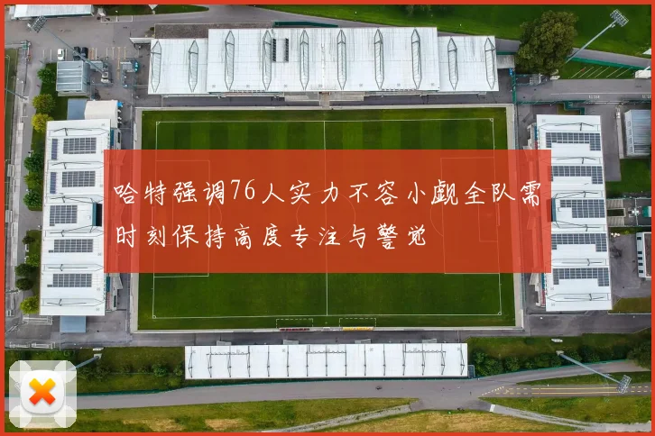 哈特强调76人实力不容小觑全队需时刻保持高度专注与警觉