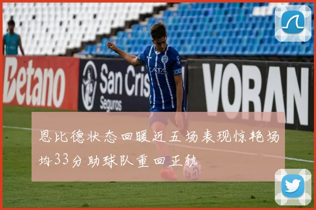 恩比德状态回暖近五场表现惊艳场均33分助球队重回正轨