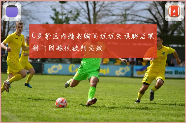 C罗禁区内精彩瞬间连连失误脚后跟射门因越位被判无效