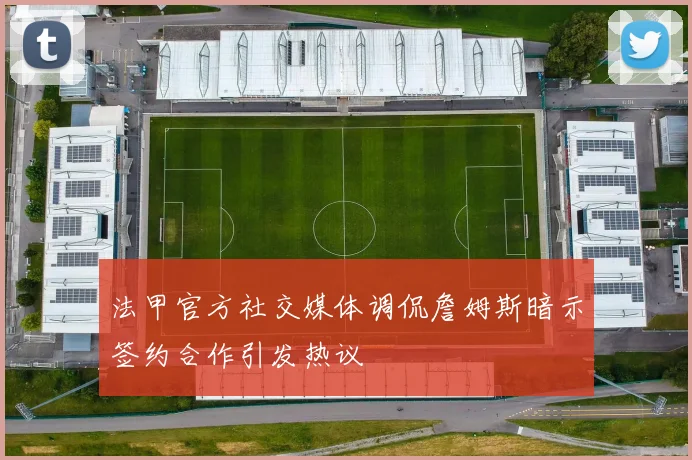 法甲官方社交媒体调侃詹姆斯暗示签约合作引发热议