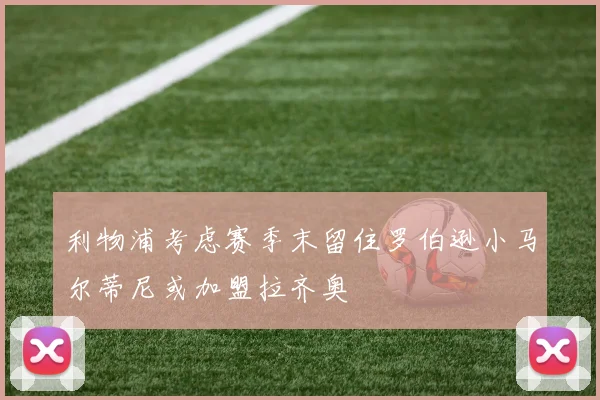 利物浦考虑赛季末留住罗伯逊小马尔蒂尼或加盟拉齐奥