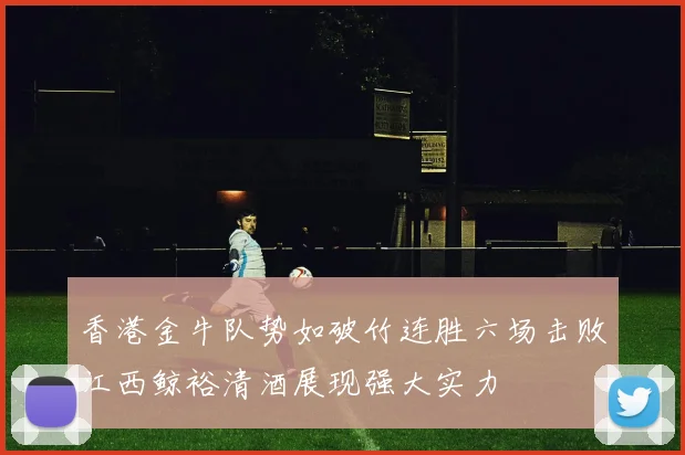 香港金牛队势如破竹连胜六场击败江西鲸裕清酒展现强大实力