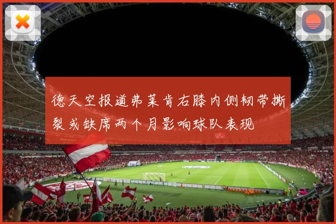 德天空报道弗莱肯右膝内侧韧带撕裂或缺席两个月影响球队表现