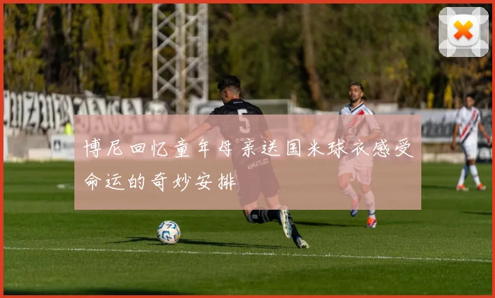 博尼回忆童年母亲送国米球衣感受命运的奇妙安排