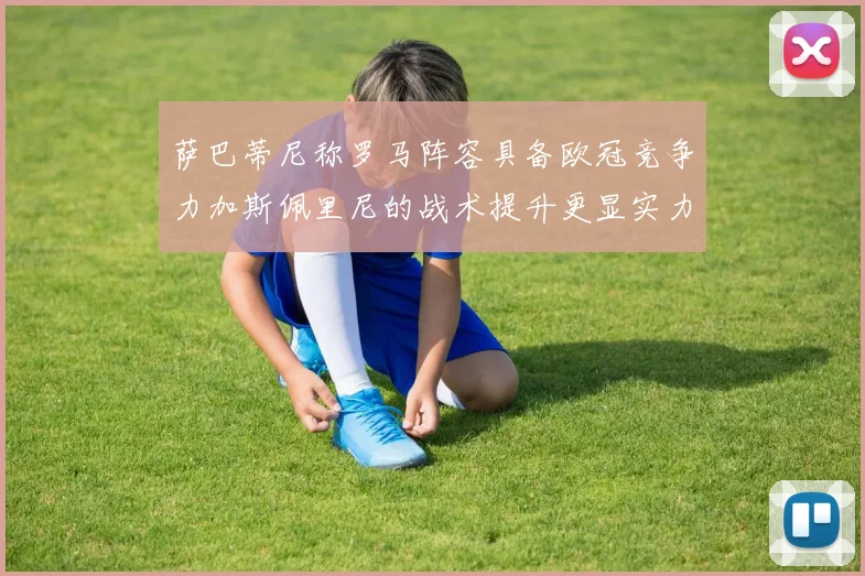 萨巴蒂尼称罗马阵容具备欧冠竞争力加斯佩里尼的战术提升更显实力