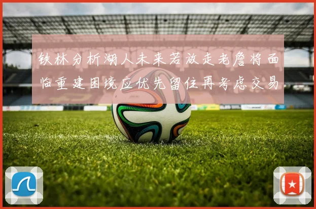 铁林分析湖人未来若放走老詹将面临重建困境应优先留住再考虑交易