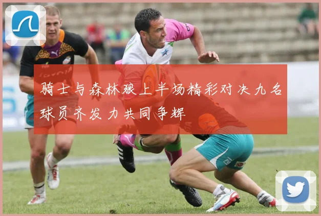 骑士与森林狼上半场精彩对决九名球员齐发力共同争辉