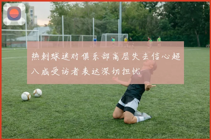 热刺球迷对俱乐部高层失去信心超八成受访者表达深切担忧