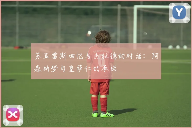 苏亚雷斯回忆与杰拉德的对话：阿森纳梦与皇萨仁的承诺