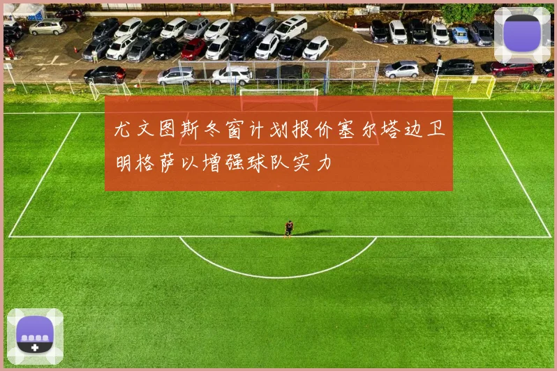 尤文图斯冬窗计划报价塞尔塔边卫明格萨以增强球队实力