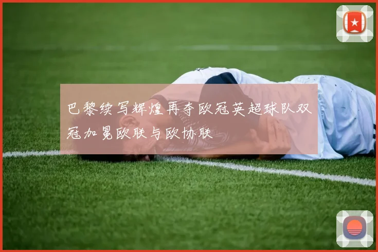 巴黎续写辉煌再夺欧冠英超球队双冠加冕欧联与欧协联