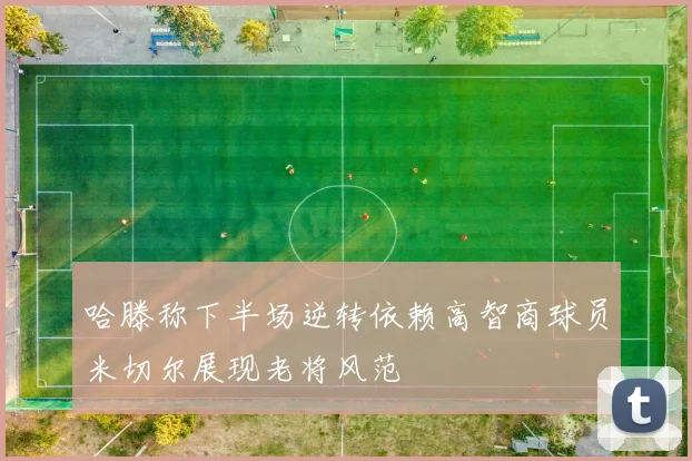 哈滕称下半场逆转依赖高智商球员米切尔展现老将风范