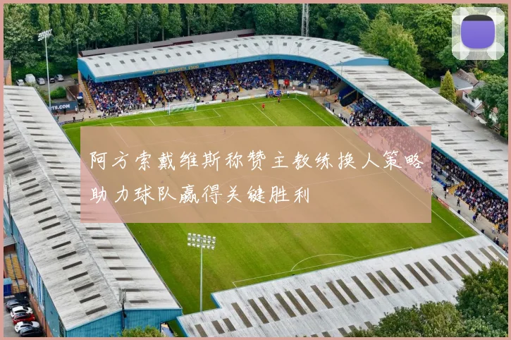 阿方索戴维斯称赞主教练换人策略助力球队赢得关键胜利
