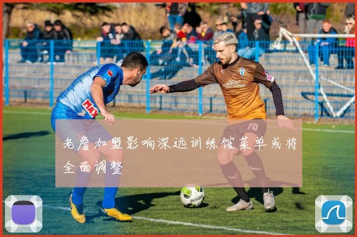 老詹加盟影响深远训练馆菜单或将全面调整